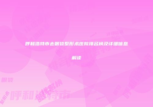 呼和浩特市去眼袋整形术医院排名榜及详细信息解读