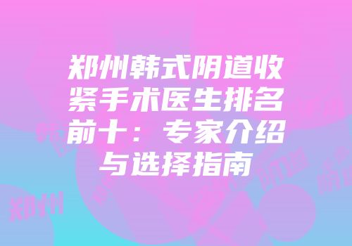 郑州韩式阴道收紧手术医生排名前十：专家介绍与选择指南
