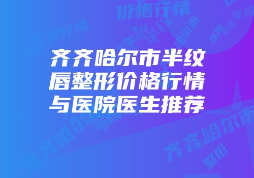齐齐哈尔市半纹唇整形价格行情与医院医生推荐