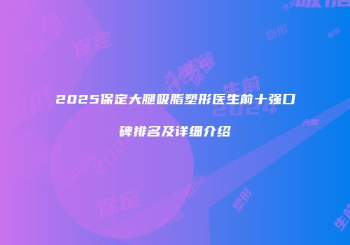 2025保定大腿吸脂塑形医生前十强口碑排名及详细介绍