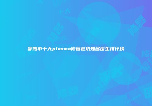 邵阳市十大plasma修复痘坑知名医生排行榜