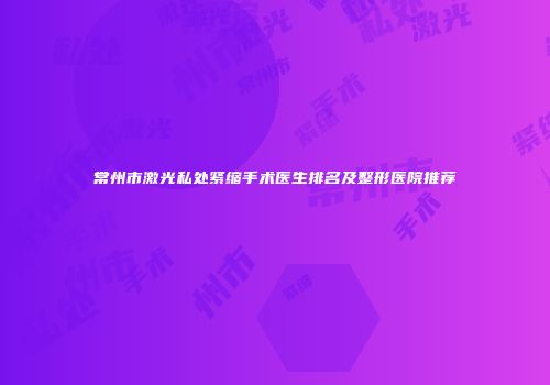 常州市激光私处紧缩手术医生排名及整形医院推荐