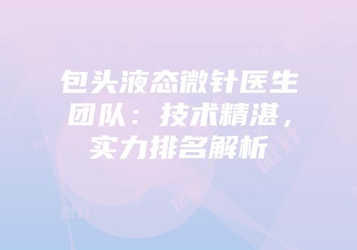 包头液态微针医生团队：技术精湛，实力排名解析