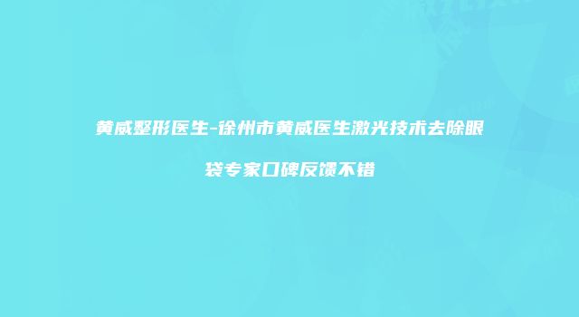 黄威整形医生-徐州市黄威医生激光技术去除眼袋专家口碑反馈不错
