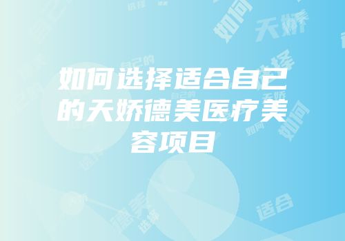 如何选择适合自己的天娇德美医疗美容项目