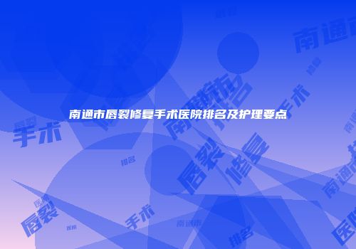 南通市唇裂修复手术医院排名及护理要点