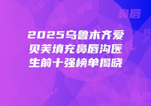 2025乌鲁木齐爱贝芙填充鼻唇沟医生前十强榜单揭晓