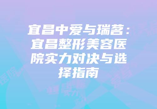 宜昌中爱与瑞茗：宜昌整形美容医院实力对决与选择指南