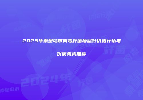 2025年秦皇岛市肉毒杆菌瘦脸针价格行情与优质机构推荐