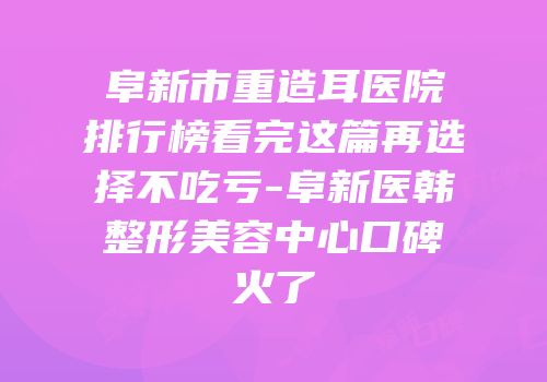 阜新市重造耳医院排行榜看完这篇再选择不吃亏-阜新医韩整形美容中心口碑火了