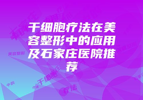 干细胞疗法在美容整形中的应用及石家庄医院推荐