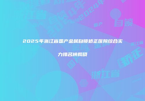 2025年浙江省国产金属自锁矫正医院综合实力排名榜揭晓