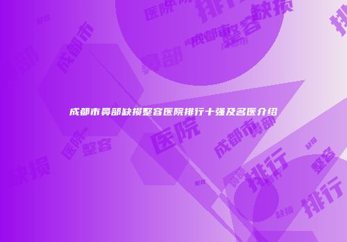 成都市鼻部缺损整容医院排行十强及名医介绍