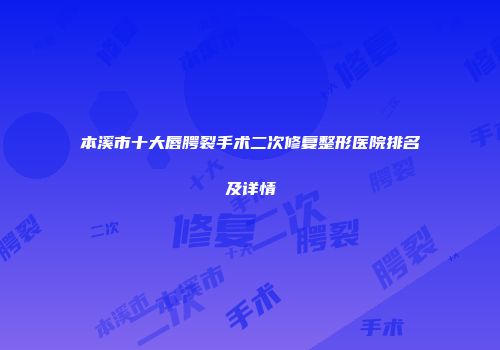 本溪市十大唇腭裂手术二次修复整形医院排名及详情