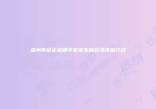 温州市矫正透明牙套医生排名及详细介绍