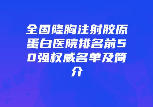 全国隆胸注射胶原蛋白医院排名前50强权威名单及简介