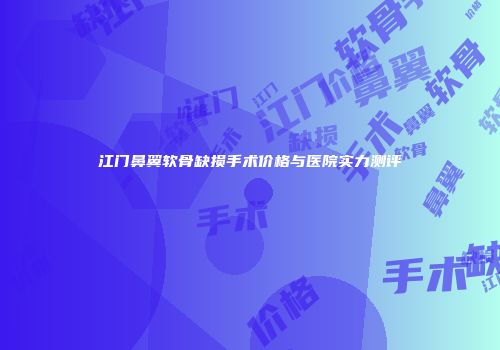 江门鼻翼软骨缺损手术价格与医院实力测评