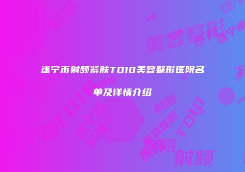 遂宁市射频紧肤TO10美容整形医院名单及详情介绍