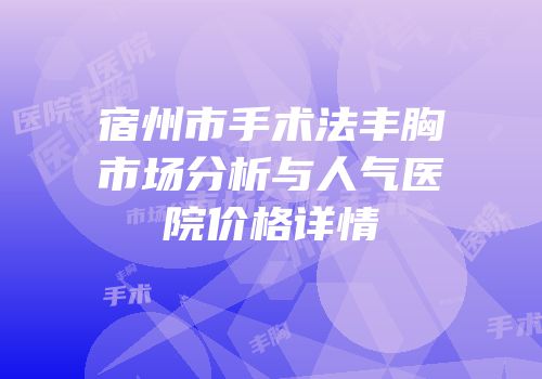 宿州市手术法丰胸市场分析与人气医院价格详情