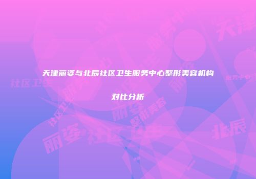 天津丽姿与北辰社区卫生服务中心整形美容机构对比分析