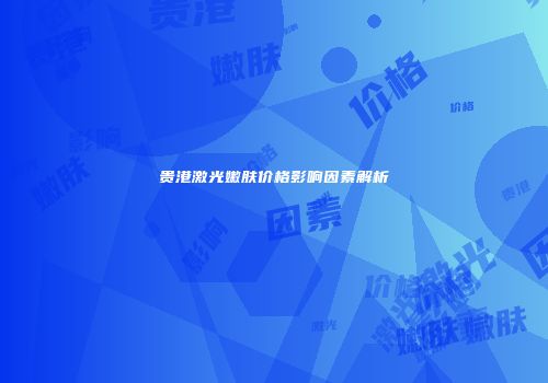 贵港激光嫩肤价格影响因素解析