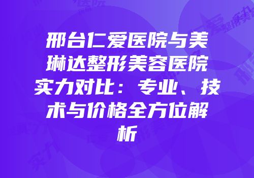 邢台仁爱医院与美琳达整形美容医院实力对比：专业、技术与价格全方位解析