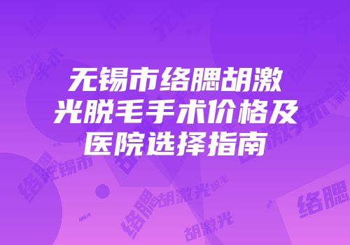 无锡市络腮胡激光脱毛手术价格及医院选择指南