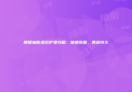 瘦腿抽脂术后护理攻略：加速恢复，美丽持久