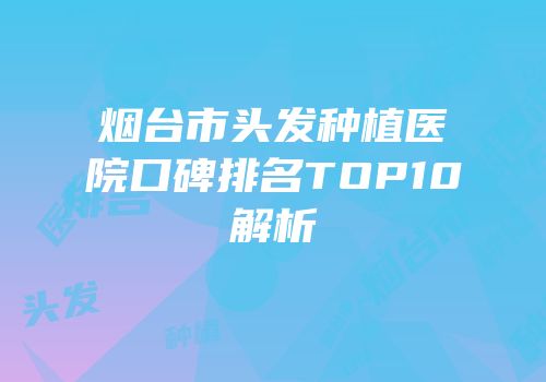 烟台市头发种植医院口碑排名TOP10解析