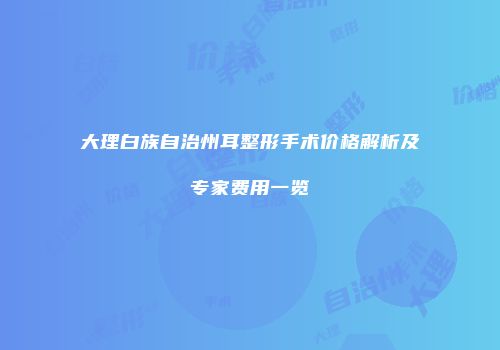 大理白族自治州耳整形手术价格解析及专家费用一览