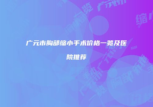 广元市胸部缩小手术价格一览及医院推荐