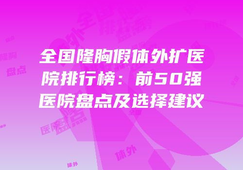 全国隆胸假体外扩医院排行榜：前50强医院盘点及选择建议