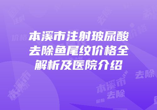 本溪市注射玻尿酸去除鱼尾纹价格全解析及医院介绍