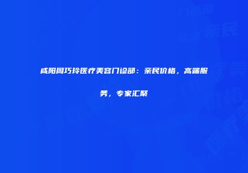 咸阳周巧玲医疗美容门诊部：亲民价格，高端服务，专家汇聚