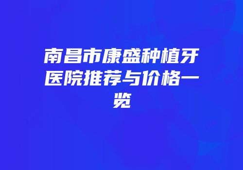 南昌市康盛种植牙医院推荐与价格一览