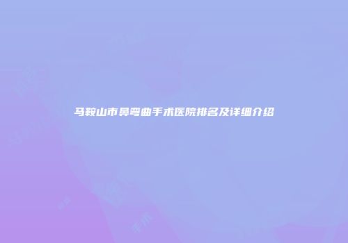 马鞍山市鼻弯曲手术医院排名及详细介绍