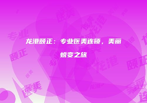 龙港颐正：专业医美连锁，美丽蜕变之旅