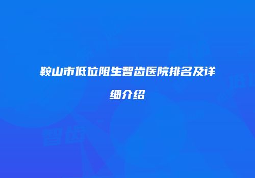 鞍山市低位阻生智齿医院排名及详细介绍
