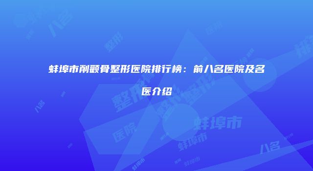 蚌埠市削颧骨整形医院排行榜：前八名医院及名医介绍