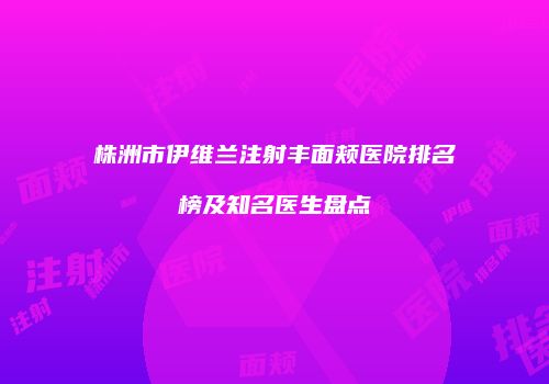 株洲市伊维兰注射丰面颊医院排名榜及知名医生盘点