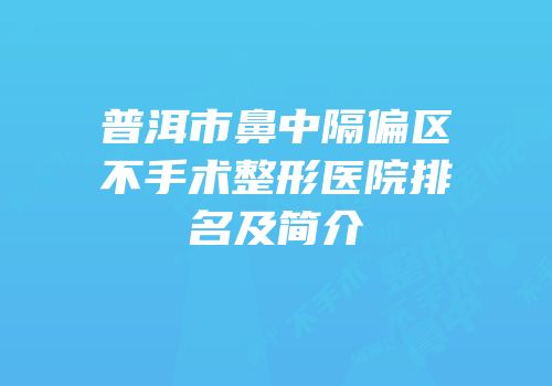 普洱市鼻中隔偏区不手术整形医院排名及简介