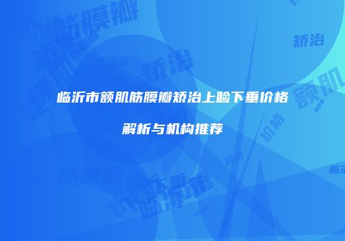 临沂市额肌筋膜瓣矫治上睑下垂价格解析与机构推荐