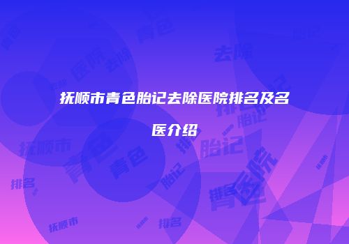 抚顺市青色胎记去除医院排名及名医介绍