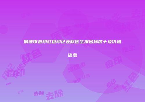 常德市痘印红色印记去除医生排名榜前十及价格信息