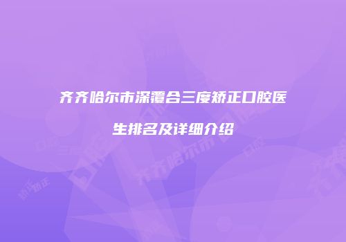 齐齐哈尔市深覆合三度矫正口腔医生排名及详细介绍