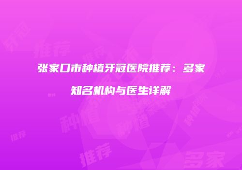张家口市种植牙冠医院推荐：多家知名机构与医生详解