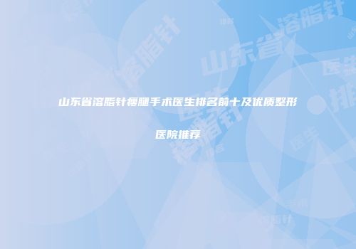 山东省溶脂针瘦腿手术医生排名前十及优质整形医院推荐