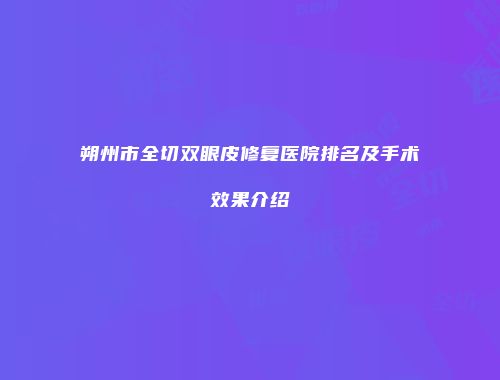朔州市全切双眼皮修复医院排名及手术效果介绍