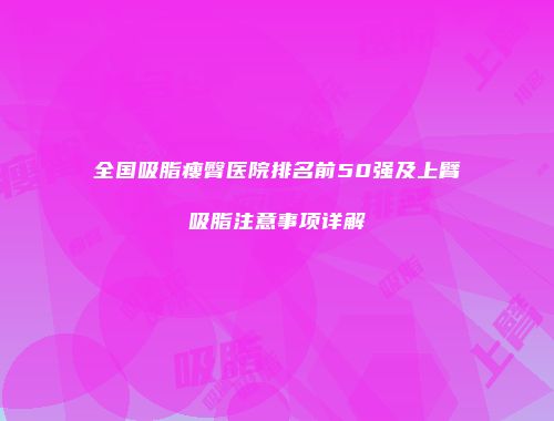全国吸脂瘦臀医院排名前50强及上臂吸脂注意事项详解
