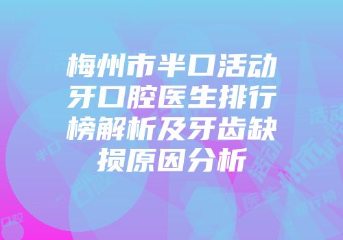 梅州市半口活动牙口腔医生排行榜解析及牙齿缺损原因分析